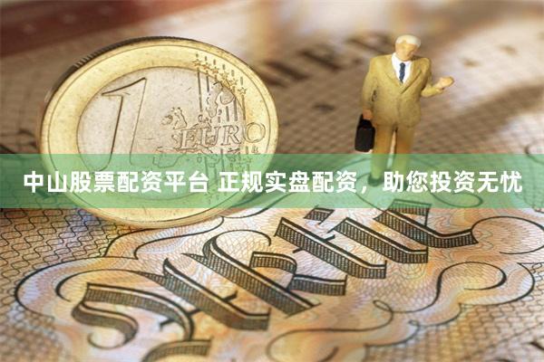 中山股票配资平台 正规实盘配资，助您投资无忧