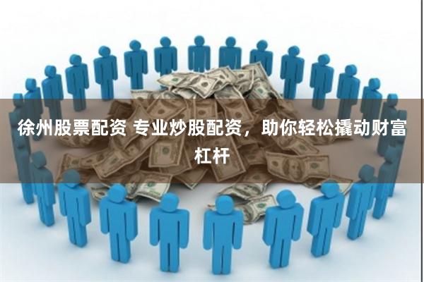 徐州股票配资 专业炒股配资，助你轻松撬动财富杠杆