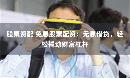 股票资配 免息股票配资：无息借贷，轻松撬动财富杠杆