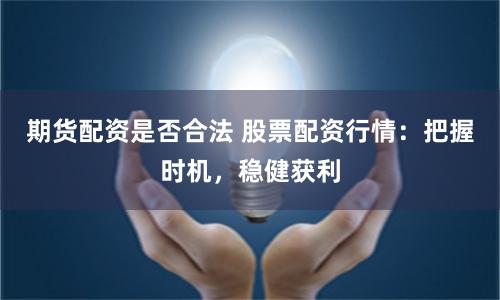 期货配资是否合法 股票配资行情：把握时机，稳健获利