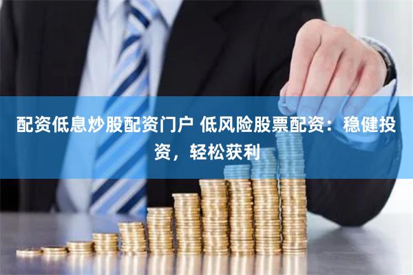 配资低息炒股配资门户 低风险股票配资：稳健投资，轻松获利