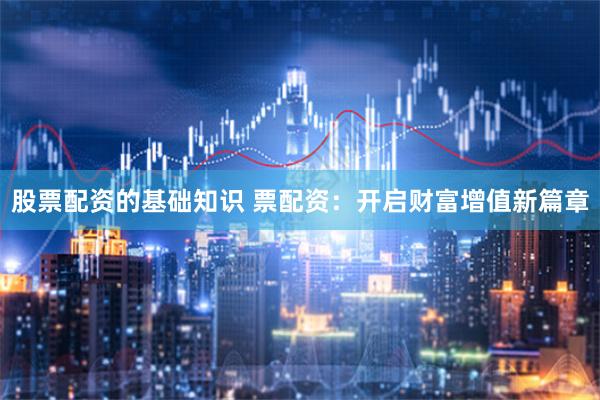 股票配资的基础知识 票配资：开启财富增值新篇章