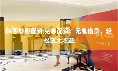 陕西炒股配资 免息配资：无息借贷，轻松放大收益