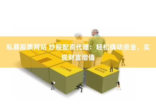 私募股票网站 炒股配资代理：轻松撬动资金，实现财富增值