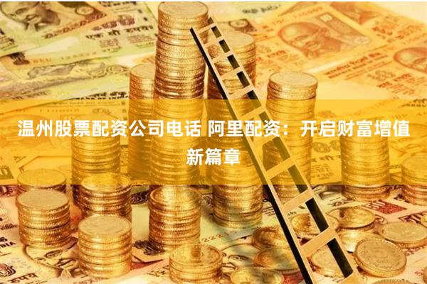 温州股票配资公司电话 阿里配资：开启财富增值新篇章