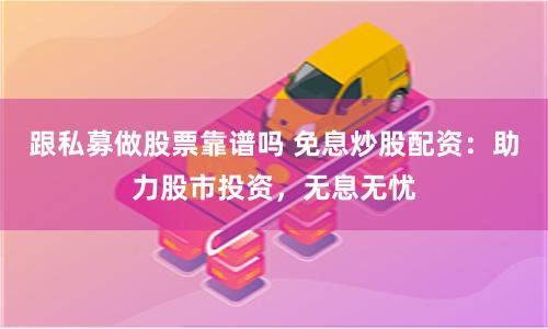 跟私募做股票靠谱吗 免息炒股配资：助力股市投资，无息无忧