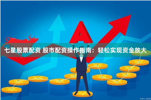 七星股票配资 股市配资操作指南：轻松实现资金放大