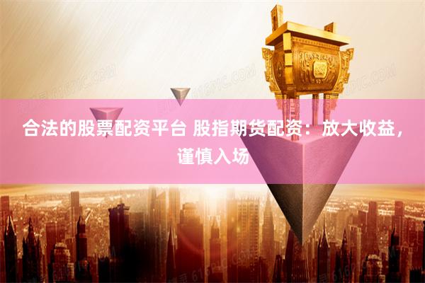 合法的股票配资平台 股指期货配资：放大收益，谨慎入场