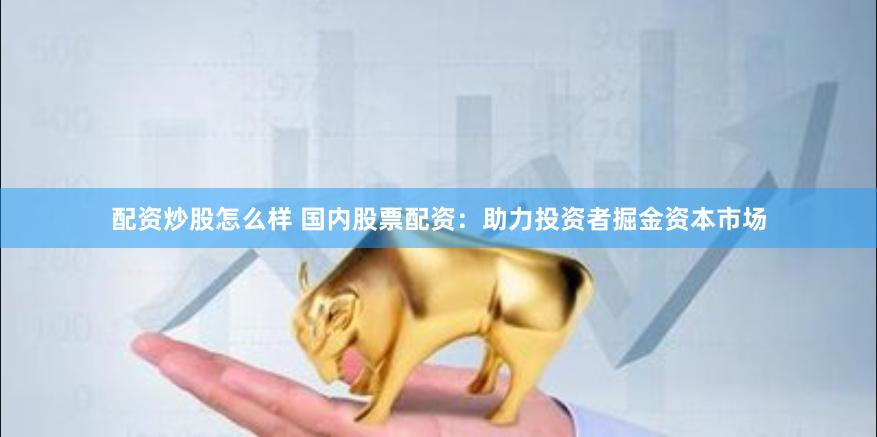 配资炒股怎么样 国内股票配资：助力投资者掘金资本市场