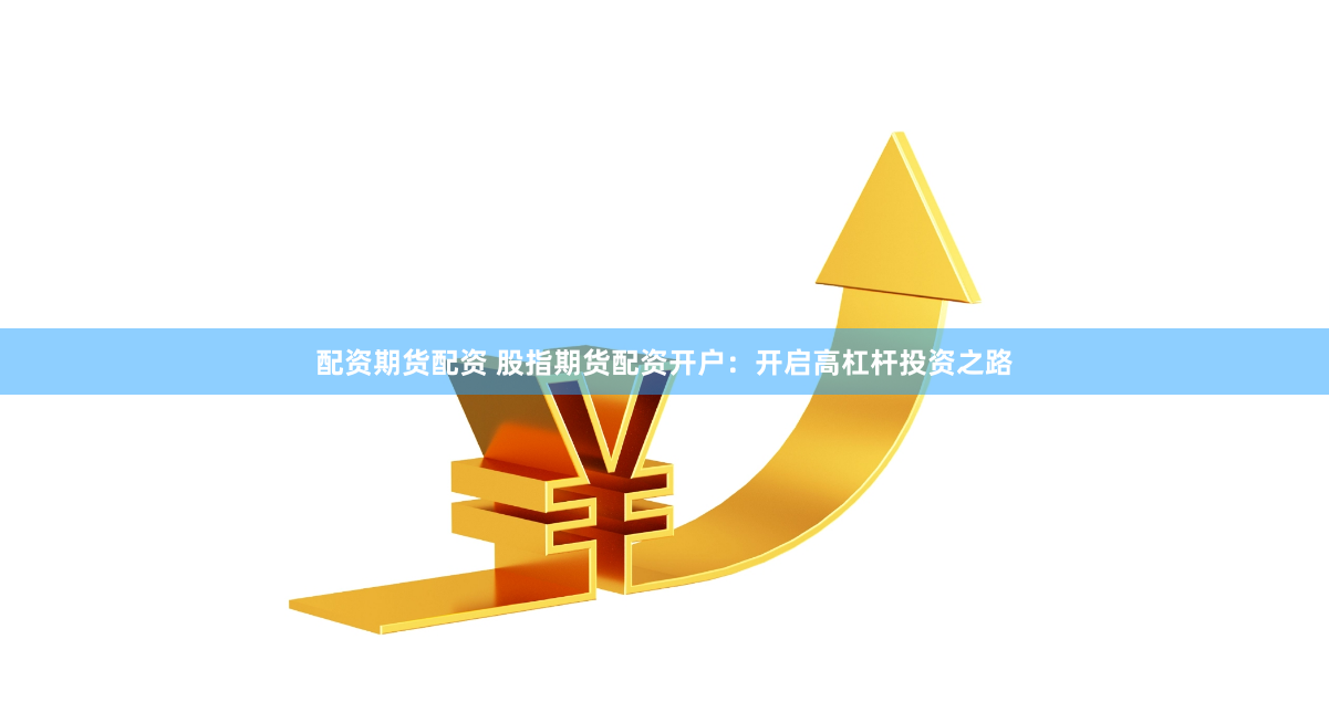 配资期货配资 股指期货配资开户：开启高杠杆投资之路