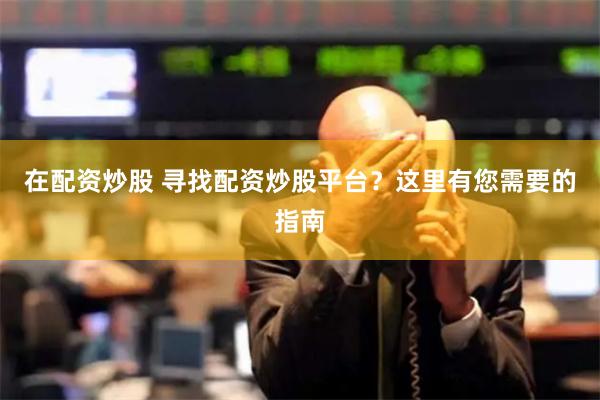 在配资炒股 寻找配资炒股平台？这里有您需要的指南