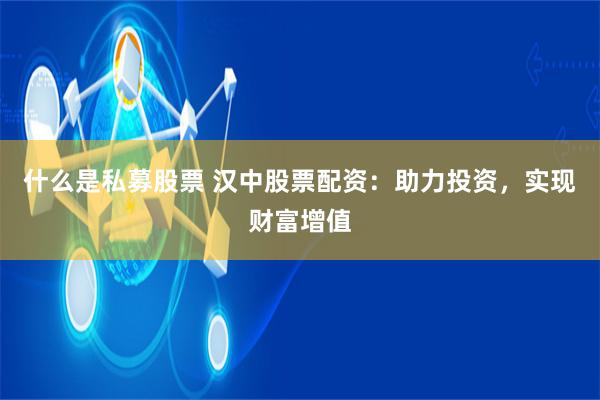 什么是私募股票 汉中股票配资：助力投资，实现财富增值