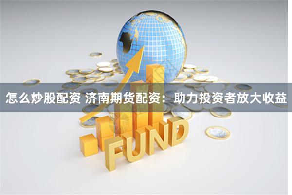 怎么炒股配资 济南期货配资：助力投资者放大收益