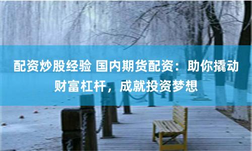配资炒股经验 国内期货配资：助你撬动财富杠杆，成就投资梦想