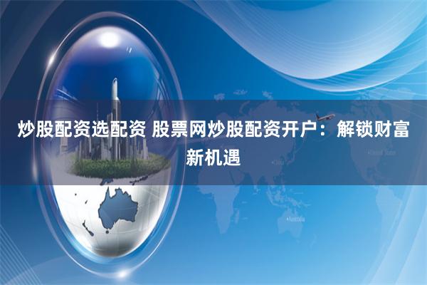 炒股配资选配资 股票网炒股配资开户：解锁财富新机遇