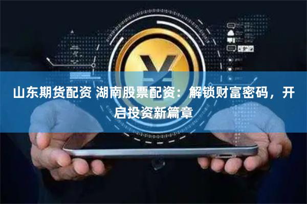 山东期货配资 湖南股票配资：解锁财富密码，开启投资新篇章