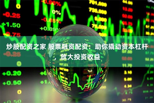 炒股配资之家 股票融资配资：助你撬动资本杠杆，放大投资收益
