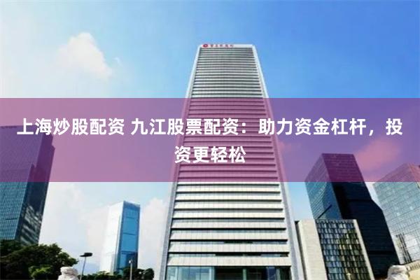 上海炒股配资 九江股票配资：助力资金杠杆，投资更轻松