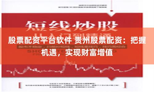股票配资平台软件 贵州股票配资：把握机遇，实现财富增值