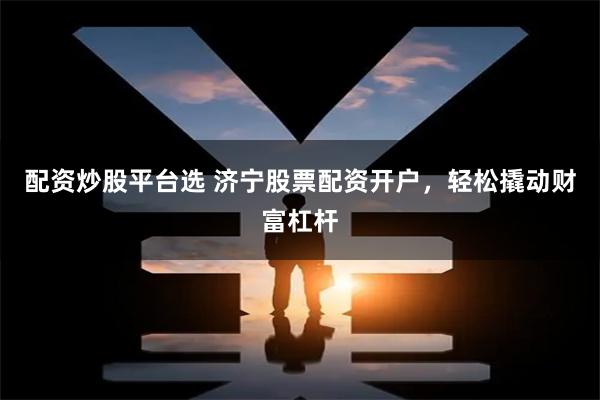 配资炒股平台选 济宁股票配资开户，轻松撬动财富杠杆