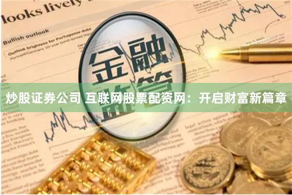 炒股证券公司 互联网股票配资网：开启财富新篇章