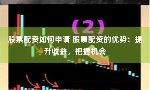 股票配资如何申请 股票配资的优势：提升收益，把握机会