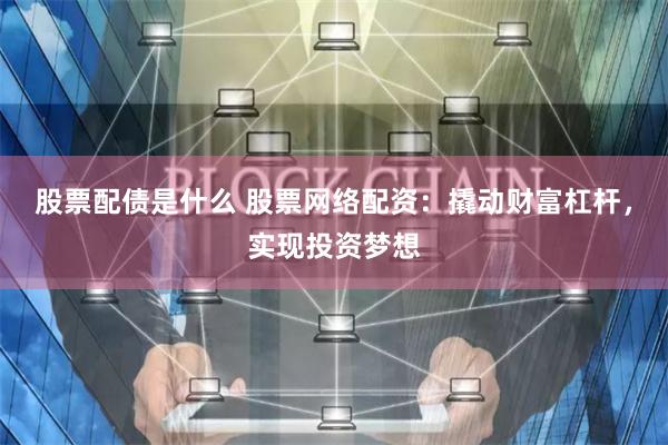股票配债是什么 股票网络配资：撬动财富杠杆，实现投资梦想