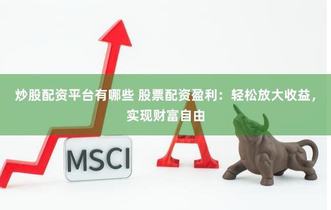 炒股配资平台有哪些 股票配资盈利：轻松放大收益，实现财富自由