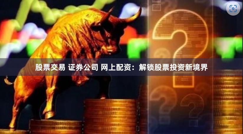 股票交易 证券公司 网上配资：解锁股票投资新境界