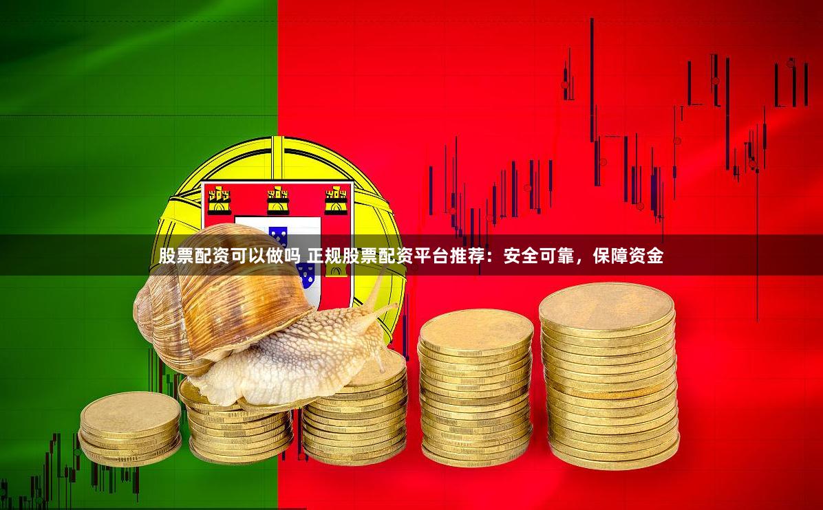 股票配资可以做吗 正规股票配资平台推荐：安全可靠，保障资金