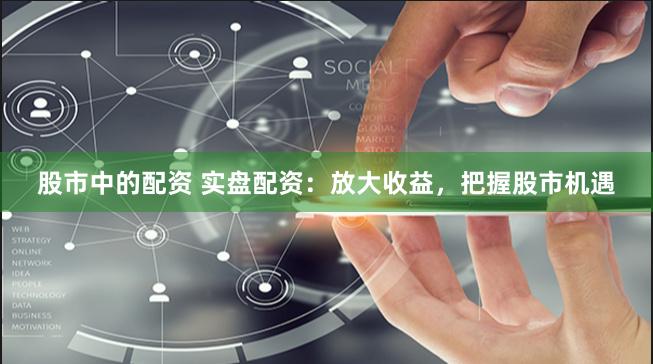 股市中的配资 实盘配资：放大收益，把握股市机遇