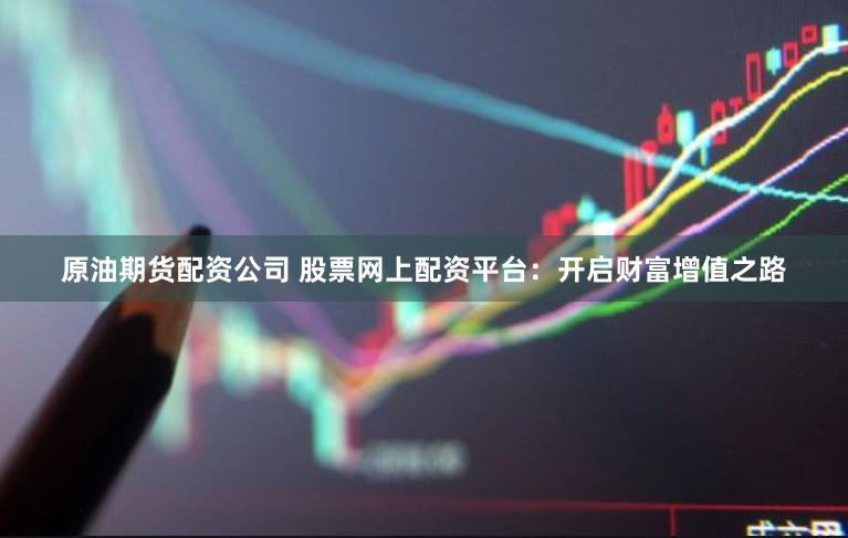 原油期货配资公司 股票网上配资平台：开启财富增值之路