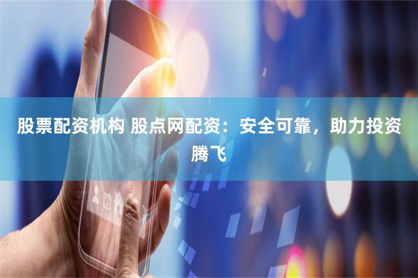 股票配资机构 股点网配资：安全可靠，助力投资腾飞