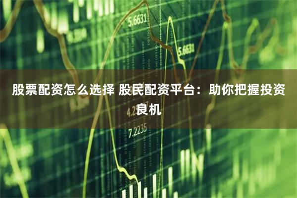 股票配资怎么选择 股民配资平台：助你把握投资良机