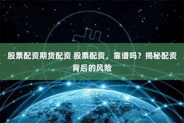 股票配资期货配资 股票配资，靠谱吗？揭秘配资背后的风险