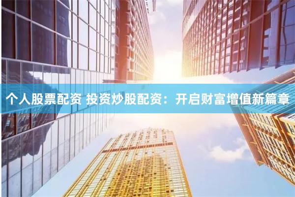 个人股票配资 投资炒股配资：开启财富增值新篇章