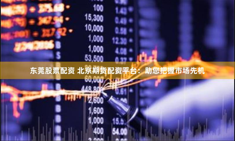东莞股票配资 北京期货配资平台：助您把握市场先机