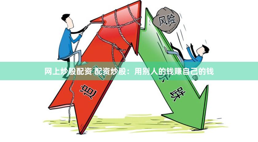 网上炒股配资 配资炒股：用别人的钱赚自己的钱