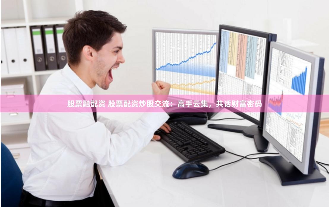 股票融配资 股票配资炒股交流：高手云集，共话财富密码