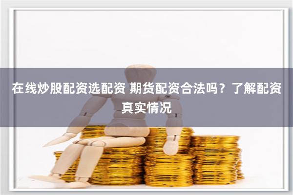 在线炒股配资选配资 期货配资合法吗？了解配资真实情况