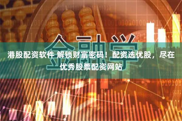 港股配资软件 解锁财富密码！配资选优股，尽在优秀股票配资网站