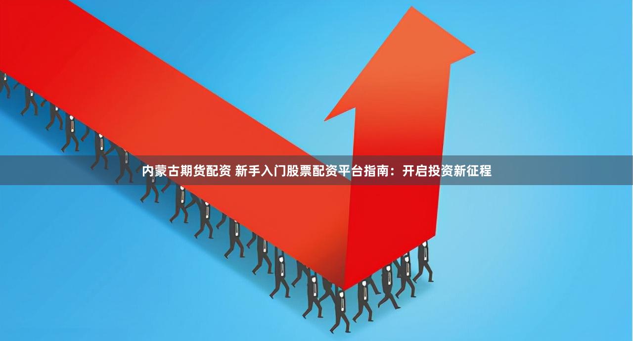 内蒙古期货配资 新手入门股票配资平台指南：开启投资新征程
