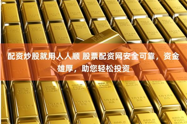 配资炒股就用人人顺 股票配资网安全可靠，资金雄厚，助您轻松投资