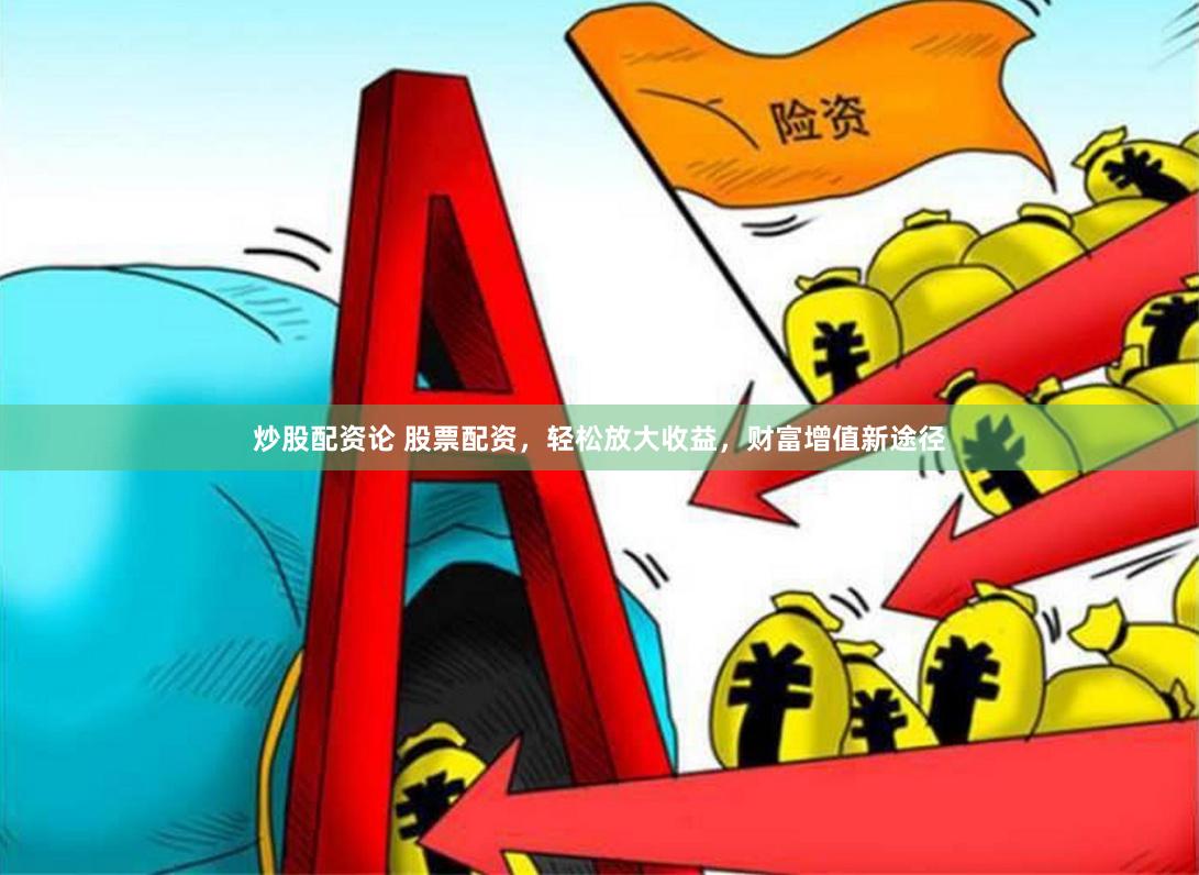 炒股配资论 股票配资，轻松放大收益，财富增值新途径