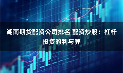 湖南期货配资公司排名 配资炒股：杠杆投资的利与弊