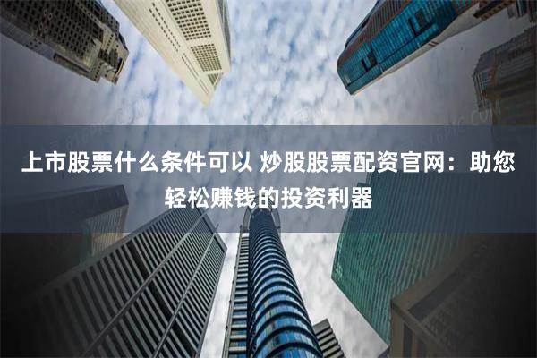 上市股票什么条件可以 炒股股票配资官网：助您轻松赚钱的投资利器