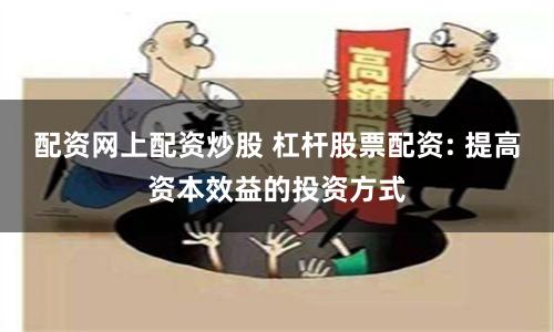 配资网上配资炒股 杠杆股票配资: 提高资本效益的投资方式