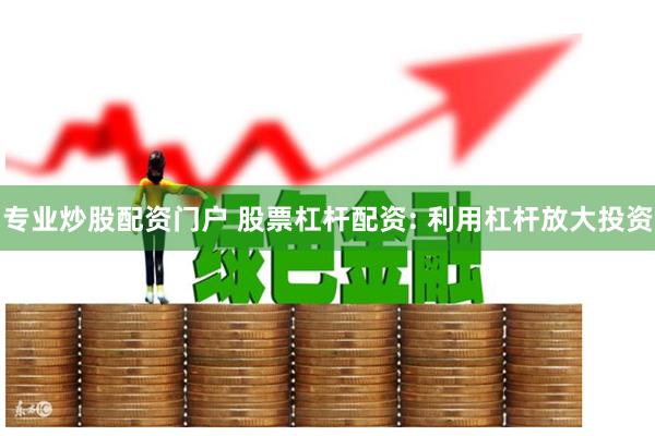 专业炒股配资门户 股票杠杆配资: 利用杠杆放大投资