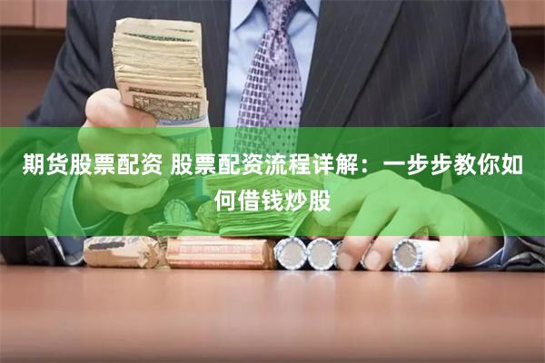 期货股票配资 股票配资流程详解：一步步教你如何借钱炒股