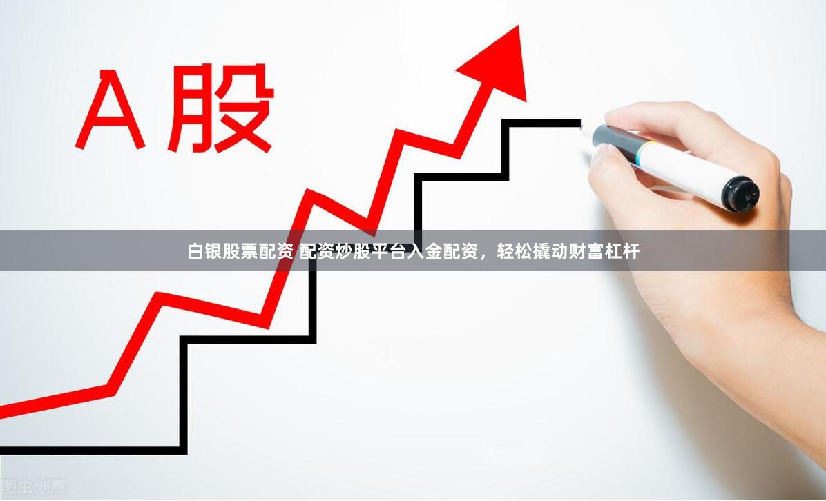 白银股票配资 配资炒股平台入金配资，轻松撬动财富杠杆